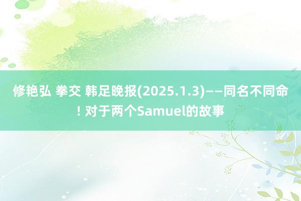 修艳弘 拳交 韩足晚报(2025.1.3)——同名不同命! 对于两个Samuel的故事