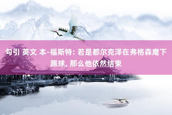 勾引 英文 本-福斯特: 若是都尔克泽在弗格森麾下踢球， 那么他依然结束