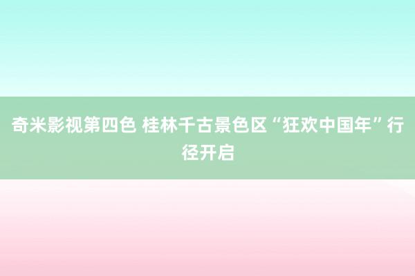 奇米影视第四色 桂林千古景色区“狂欢中国年”行径开启