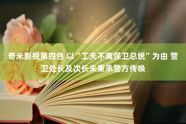 奇米影视第四色 以“工夫不离保卫总统”为由 警卫处长及次长未秉承警方传唤