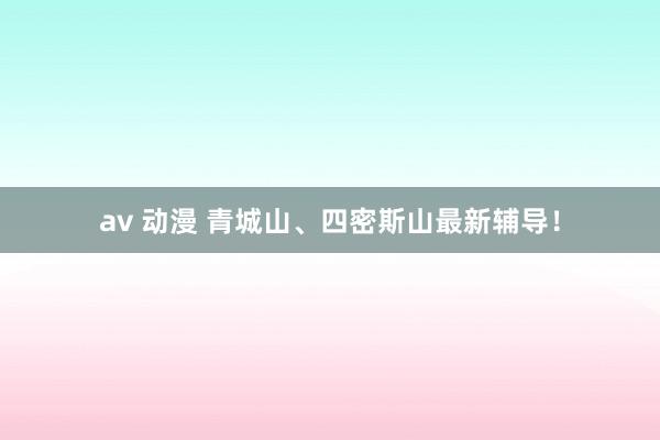 av 动漫 青城山、四密斯山最新辅导！