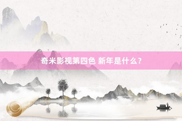 奇米影视第四色 新年是什么？