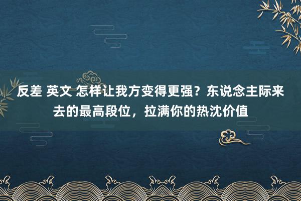 反差 英文 怎样让我方变得更强？东说念主际来去的最高段位，拉满你的热沈价值