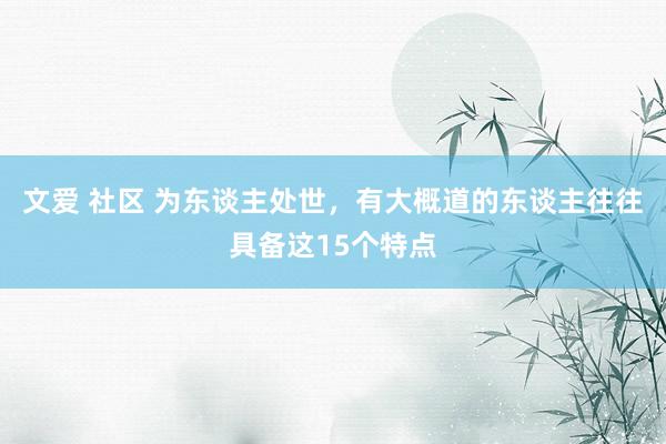 文爱 社区 为东谈主处世，有大概道的东谈主往往具备这15个特点