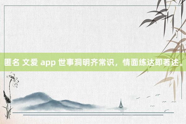 匿名 文爱 app 世事洞明齐常识，情面练达即著述。