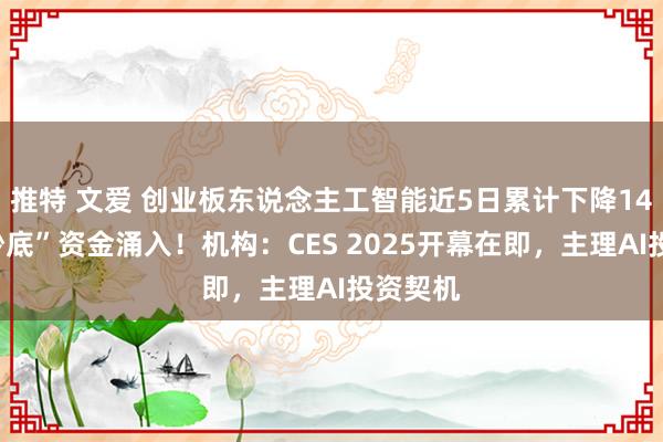 推特 文爱 创业板东说念主工智能近5日累计下降14%，“抄底”资金涌入！机构：CES 2025开幕在即，主理AI投资契机