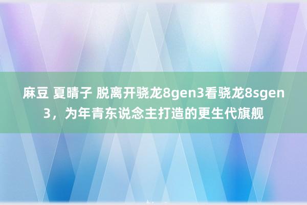 麻豆 夏晴子 脱离开骁龙8gen3看骁龙8sgen3，为年青东说念主打造的更生代旗舰