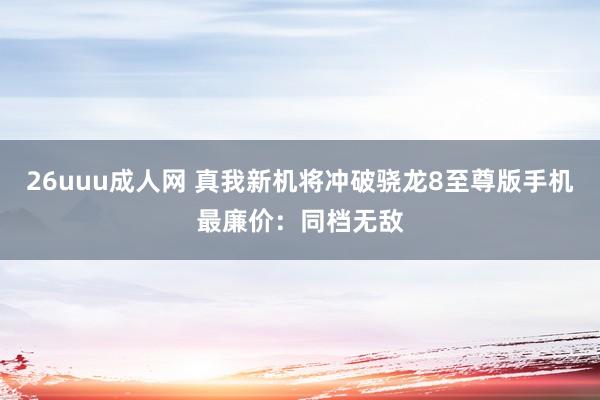 26uuu成人网 真我新机将冲破骁龙8至尊版手机最廉价：同档无敌