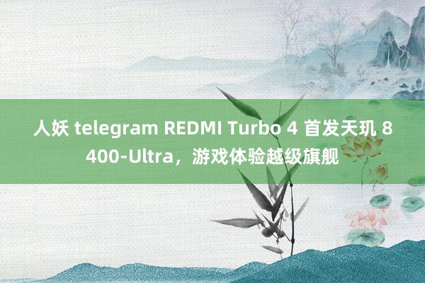 人妖 telegram REDMI Turbo 4 首发天玑 8400-Ultra，游戏体验越级旗舰