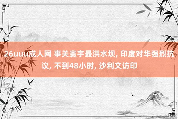 26uuu成人网 事关寰宇最洪水坝， 印度对华强烈抗议， 不到48小时， 沙利文访印