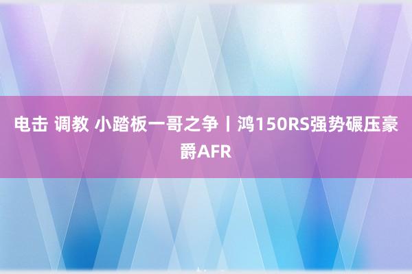 电击 调教 小踏板一哥之争丨鸿150RS强势碾压豪爵AFR