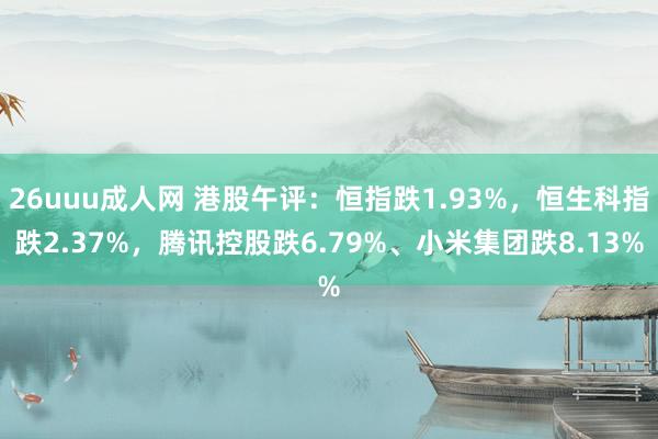 26uuu成人网 港股午评：恒指跌1.93%，恒生科指跌2.37%，腾讯控股跌6.79%、小米集团跌8.13%