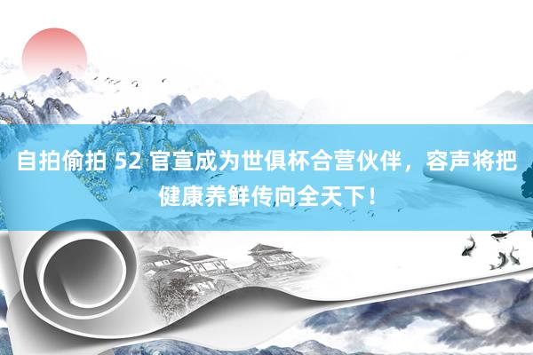 自拍偷拍 52 官宣成为世俱杯合营伙伴，容声将把健康养鲜传向全天下！