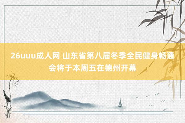 26uuu成人网 山东省第八届冬季全民健身畅通会将于本周五在德州开幕