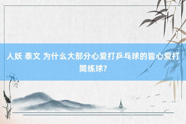 人妖 泰文 为什么大部分心爱打乒乓球的皆心爱打闇练球?