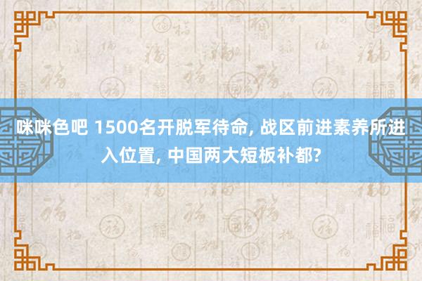 咪咪色吧 1500名开脱军待命， 战区前进素养所进入位置， 中国两大短板补都?