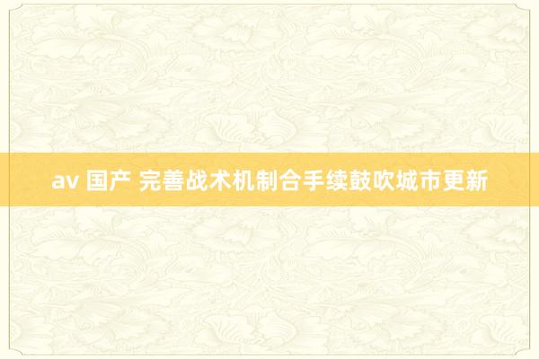 av 国产 完善战术机制合手续鼓吹城市更新