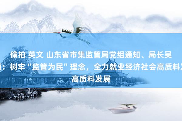 偷拍 英文 山东省市集监管局党组通知、局长吴承丙：树牢“监管为民”理念，全力就业经济社会高质料发展