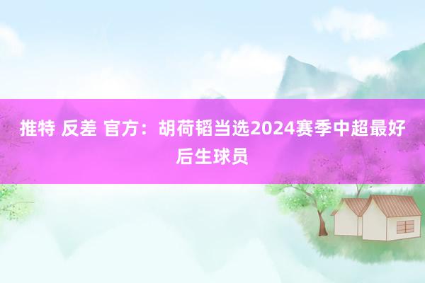 推特 反差 官方：胡荷韬当选2024赛季中超最好后生球员