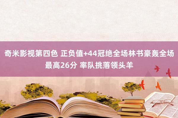 奇米影视第四色 正负值+44冠绝全场林书豪轰全场最高26分 率队挑落领头羊