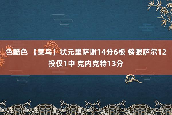 色酷色 【菜鸟】状元里萨谢14分6板 榜眼萨尔12投仅1中 克内克特13分