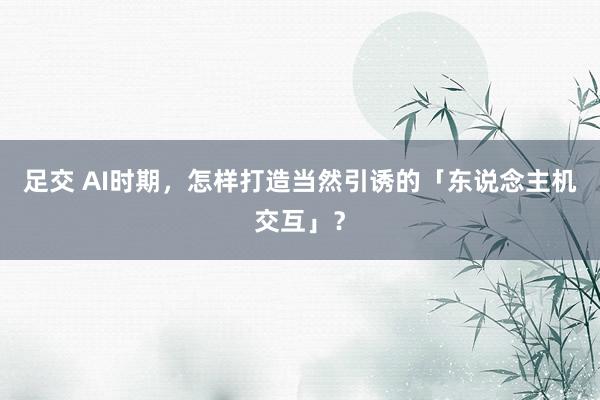 足交 AI时期，怎样打造当然引诱的「东说念主机交互」？