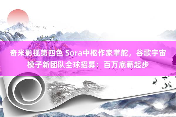 奇米影视第四色 Sora中枢作家掌舵，谷歌宇宙模子新团队全球招募：百万底薪起步