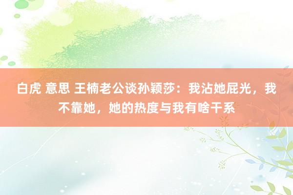 白虎 意思 王楠老公谈孙颖莎：我沾她屁光，我不靠她，她的热度与我有啥干系