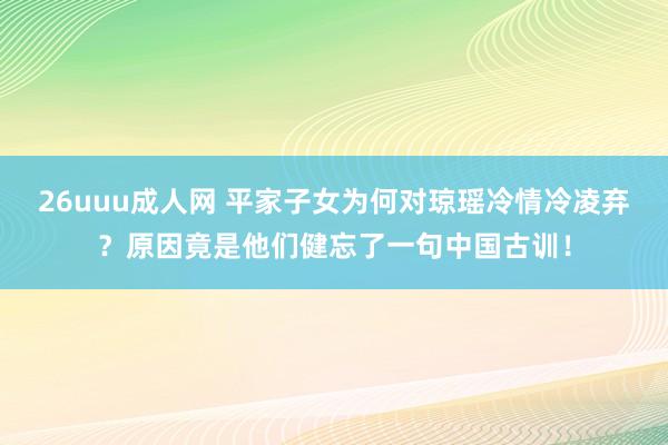 26uuu成人网 平家子女为何对琼瑶冷情冷凌弃？原因竟是他们健忘了一句中国古训！