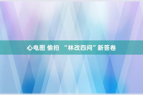 心电图 偷拍  “林改四问”新答卷