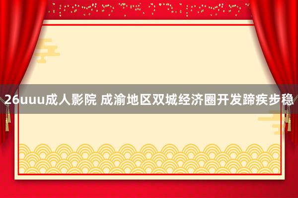 26uuu成人影院 成渝地区双城经济圈开发蹄疾步稳