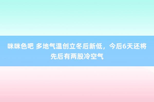 咪咪色吧 多地气温创立冬后新低，今后6天还将先后有两股冷空气