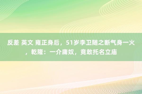 反差 英文 雍正身后，51岁李卫随之断气身一火，乾隆：一介庸奴，竟敢托名立庙