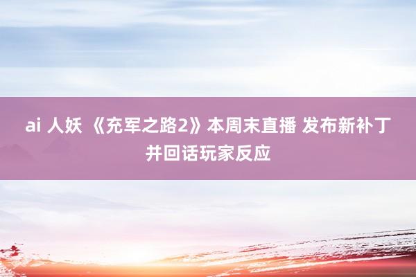 ai 人妖 《充军之路2》本周末直播 发布新补丁并回话玩家反应