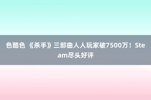 色酷色 《杀手》三部曲人人玩家破7500万！Steam尽头好评