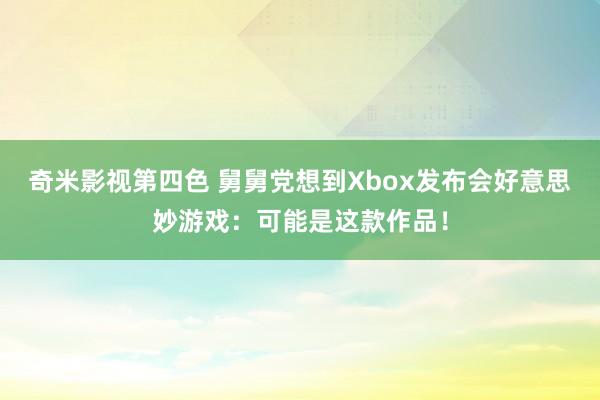 奇米影视第四色 舅舅党想到Xbox发布会好意思妙游戏：可能是这款作品！