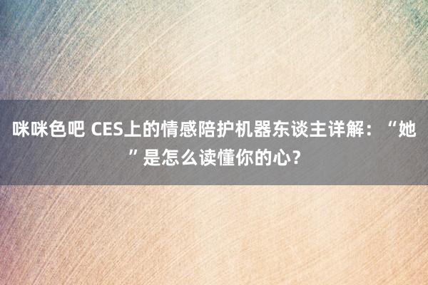 咪咪色吧 CES上的情感陪护机器东谈主详解：“她”是怎么读懂你的心？