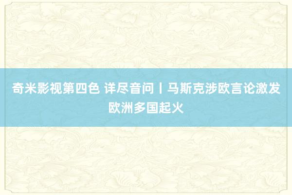 奇米影视第四色 详尽音问丨马斯克涉欧言论激发欧洲多国起火