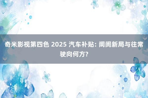 奇米影视第四色 2025 汽车补贴: 阛阓新局与往常驶向何方?