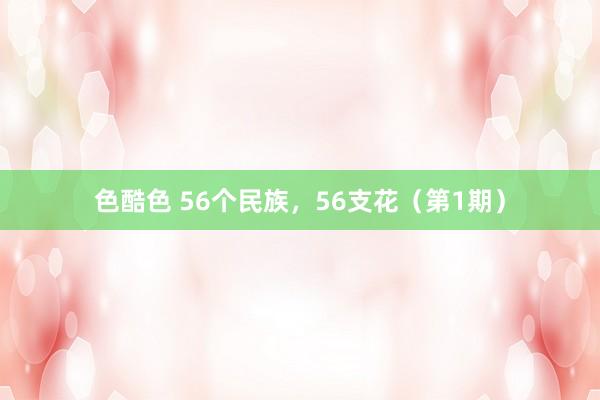 色酷色 56个民族，56支花（第1期）