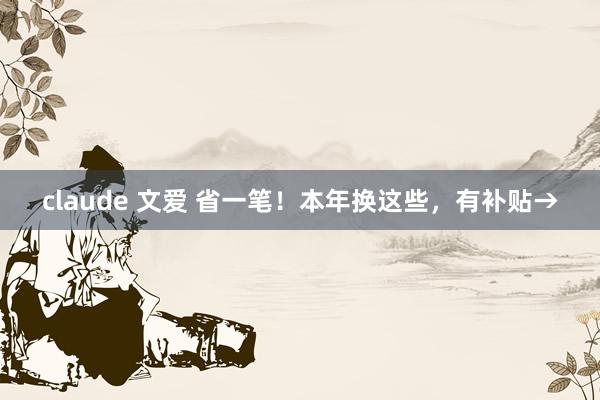 claude 文爱 省一笔！本年换这些，<a href=