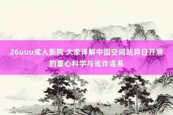 26uuu成人影院 大家详解中国空间站异日开展的重心科学与讹诈连系