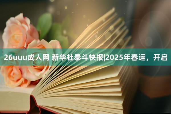 26uuu成人网 新华社泰斗快报|2025年春运，开启