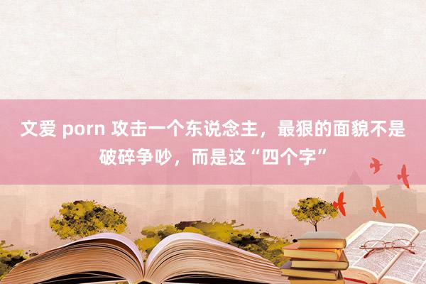 文爱 porn 攻击一个东说念主，最狠的面貌不是破碎争吵，而是这“四个字”