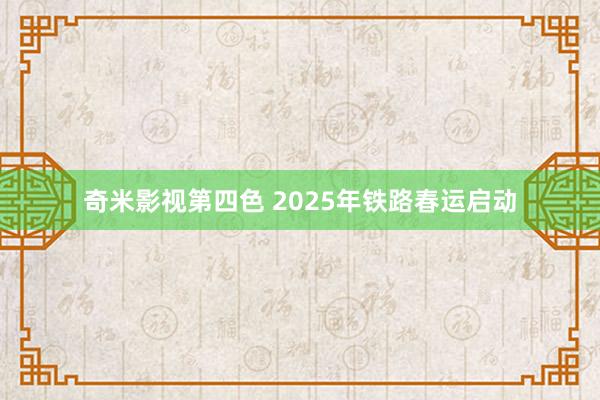 奇米影视第四色 2025年铁路春运启动