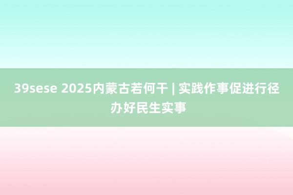 39sese 2025内蒙古若何干 | 实践作事促进行径 办好民生实事