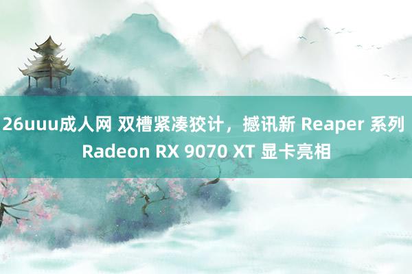 26uuu成人网 双槽紧凑狡计，撼讯新 Reaper 系列 Radeon RX 9070 XT 显卡亮相