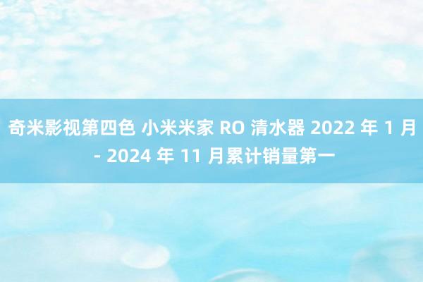 奇米影视第四色 小米米家 RO 清水器 2022 年 1 月 - 2024 年 11 月累计销量第一