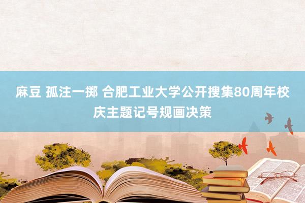 麻豆 孤注一掷 合肥工业大学公开搜集80周年校庆主题记号规画决策