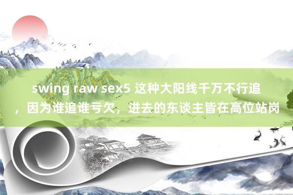 swing raw sex5 这种大阳线千万不行追，因为谁追谁亏欠，进去的东谈主皆在高位站岗